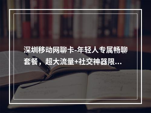 深圳移动网聊卡-年轻人专属畅聊套餐，超大流量+社交神器限时优惠