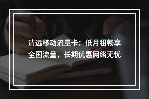清远移动流量卡：低月租畅享全国流量，长期优惠网络无忧