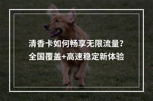 清香卡如何畅享无限流量？全国覆盖+高速稳定新体验