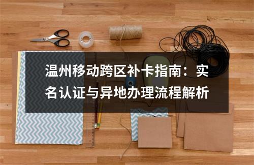 温州移动跨区补卡指南：实名认证与异地办理流程解析