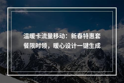 温暖卡流量移动：新春特惠套餐限时领，暖心设计一键生成