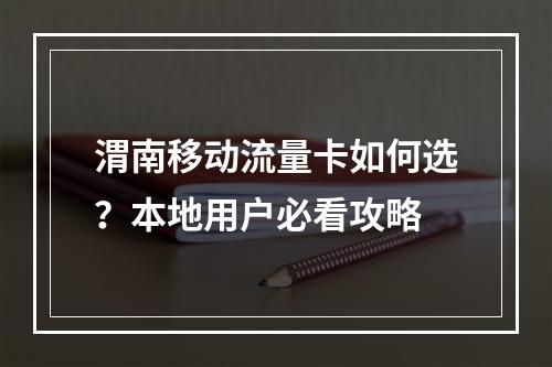 渭南移动流量卡如何选？本地用户必看攻略
