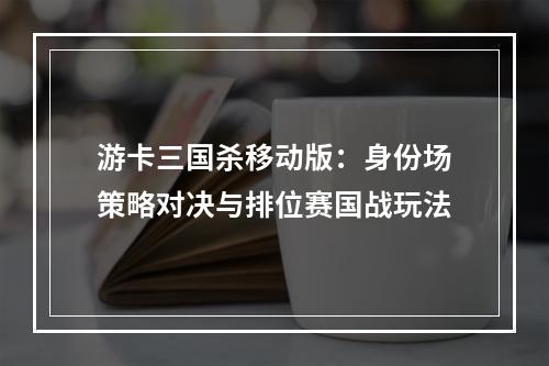 游卡三国杀移动版：身份场策略对决与排位赛国战玩法