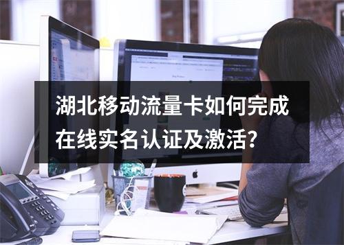 湖北移动流量卡如何完成在线实名认证及激活？