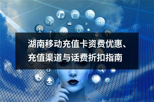 湖南移动充值卡资费优惠、充值渠道与话费折扣指南