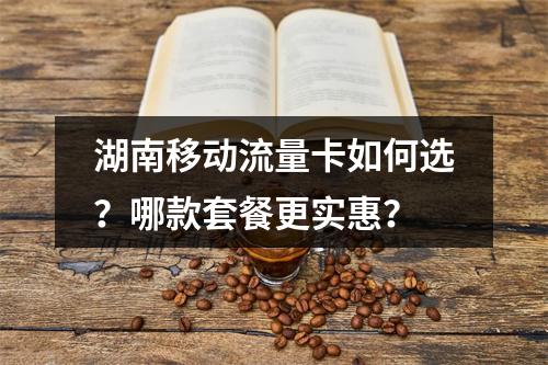 湖南移动流量卡如何选？哪款套餐更实惠？