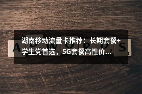 湖南移动流量卡推荐：长期套餐+学生党首选，5G套餐高性价比精选