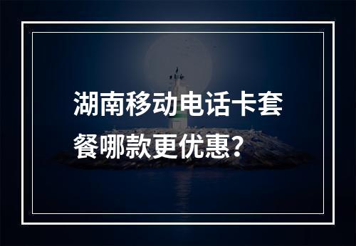 湖南移动电话卡套餐哪款更优惠？