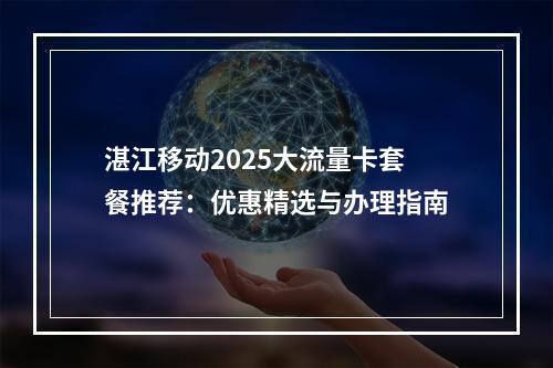 湛江移动2025大流量卡套餐推荐：优惠精选与办理指南