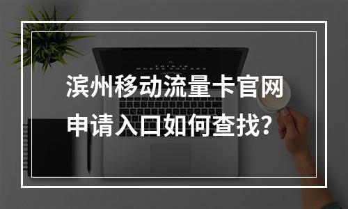 滨州移动流量卡官网申请入口如何查找？