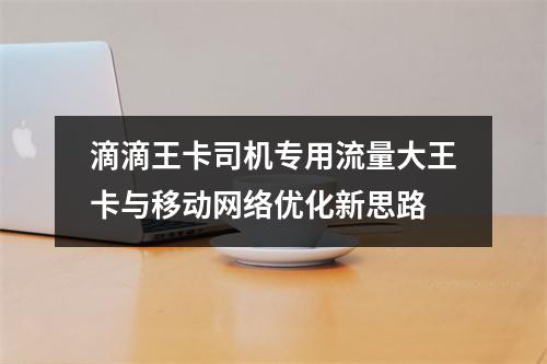 滴滴王卡司机专用流量大王卡与移动网络优化新思路
