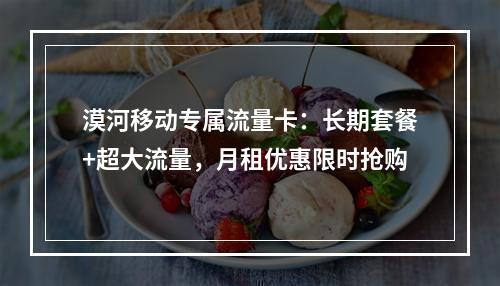 漠河移动专属流量卡：长期套餐+超大流量，月租优惠限时抢购