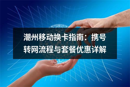 潮州移动换卡指南：携号转网流程与套餐优惠详解
