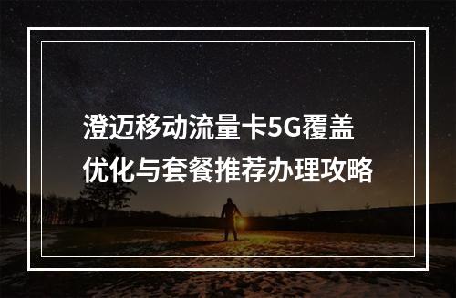 澄迈移动流量卡5G覆盖优化与套餐推荐办理攻略