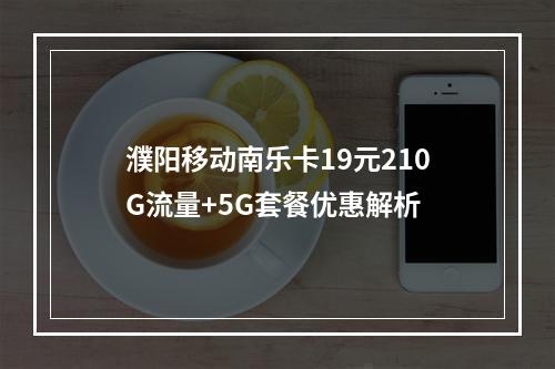 濮阳移动南乐卡19元210G流量+5G套餐优惠解析