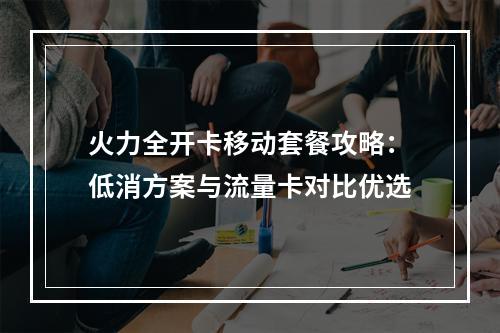火力全开卡移动套餐攻略：低消方案与流量卡对比优选