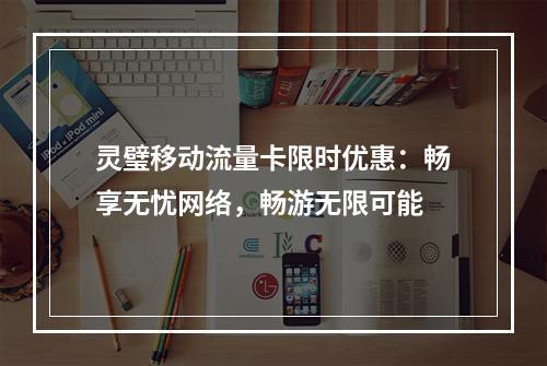 灵璧移动流量卡限时优惠：畅享无忧网络，畅游无限可能