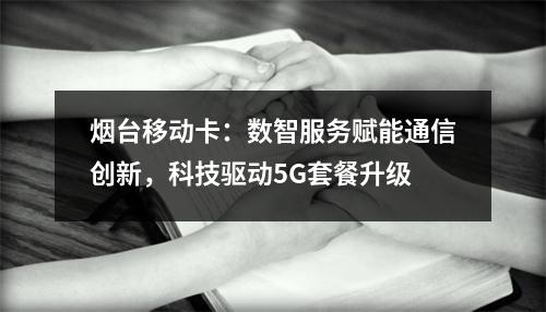 烟台移动卡：数智服务赋能通信创新，科技驱动5G套餐升级