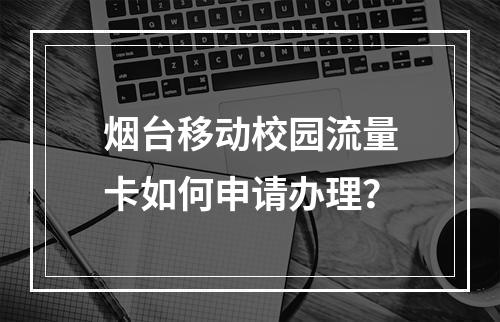烟台移动校园流量卡如何申请办理？
