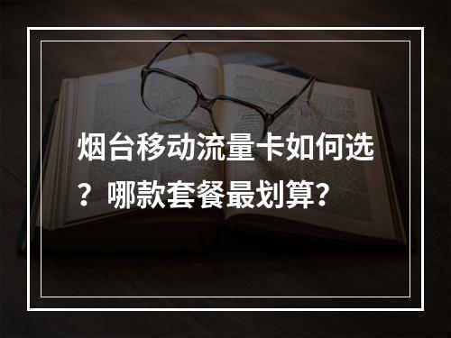 烟台移动流量卡如何选？哪款套餐最划算？