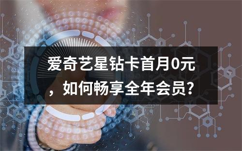 爱奇艺星钻卡首月0元，如何畅享全年会员？