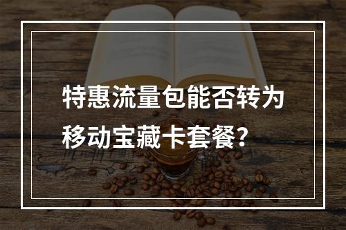特惠流量包能否转为移动宝藏卡套餐？
