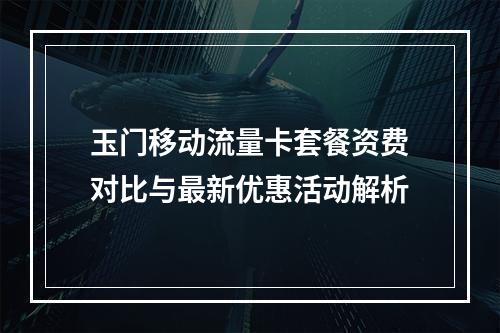 玉门移动流量卡套餐资费对比与最新优惠活动解析