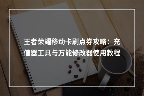 王者荣耀移动卡刷点券攻略：充值器工具与万能修改器使用教程