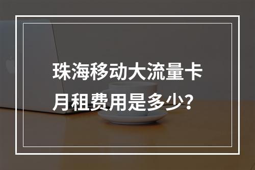 珠海移动大流量卡月租费用是多少？