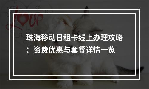 珠海移动日租卡线上办理攻略：资费优惠与套餐详情一览