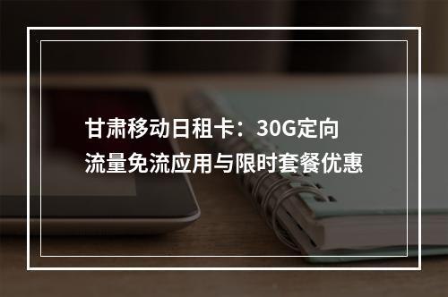 甘肃移动日租卡：30G定向流量免流应用与限时套餐优惠