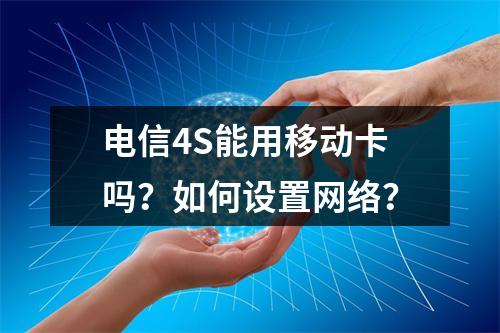 电信4S能用移动卡吗？如何设置网络？