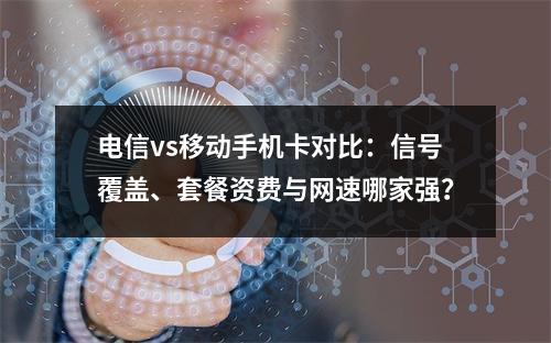 电信vs移动手机卡对比：信号覆盖、套餐资费与网速哪家强？