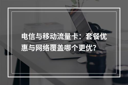 电信与移动流量卡：套餐优惠与网络覆盖哪个更优？