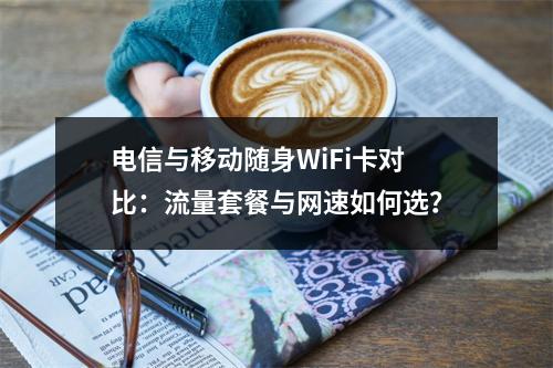 电信与移动随身WiFi卡对比：流量套餐与网速如何选？