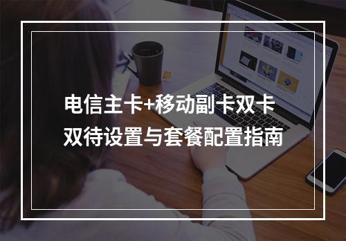 电信主卡+移动副卡双卡双待设置与套餐配置指南