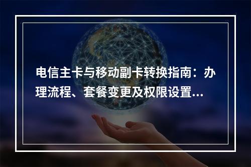 电信主卡与移动副卡转换指南：办理流程、套餐变更及权限设置解析