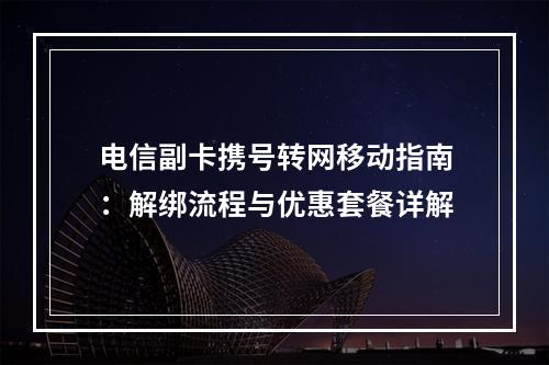 电信副卡携号转网移动指南：解绑流程与优惠套餐详解