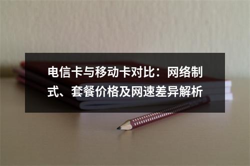 电信卡与移动卡对比：网络制式、套餐价格及网速差异解析