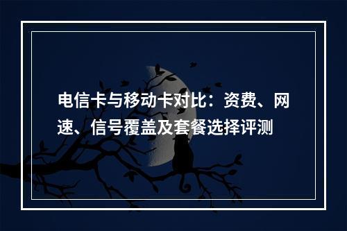 电信卡与移动卡对比：资费、网速、信号覆盖及套餐选择评测