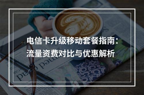 电信卡升级移动套餐指南：流量资费对比与优惠解析