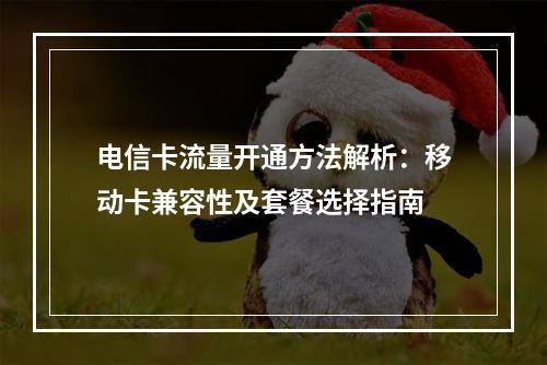 电信卡流量开通方法解析：移动卡兼容性及套餐选择指南