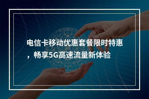 电信卡移动优惠套餐限时特惠，畅享5G高速流量新体验