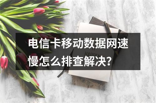 电信卡移动数据网速慢怎么排查解决？