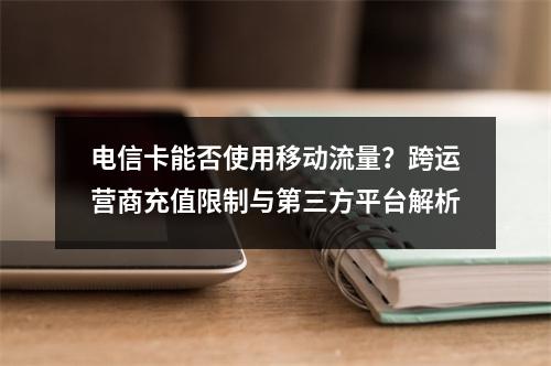 电信卡能否使用移动流量？跨运营商充值限制与第三方平台解析
