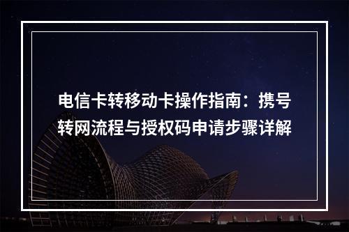 电信卡转移动卡操作指南：携号转网流程与授权码申请步骤详解