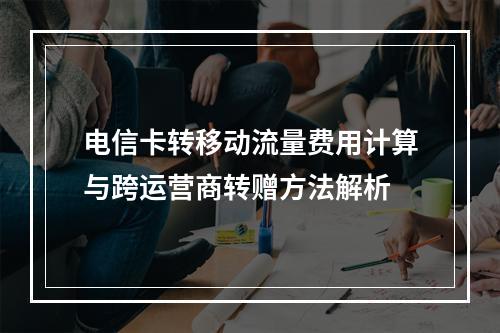 电信卡转移动流量费用计算与跨运营商转赠方法解析