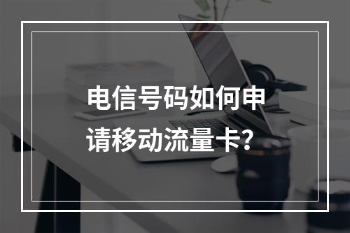 电信号码如何申请移动流量卡？