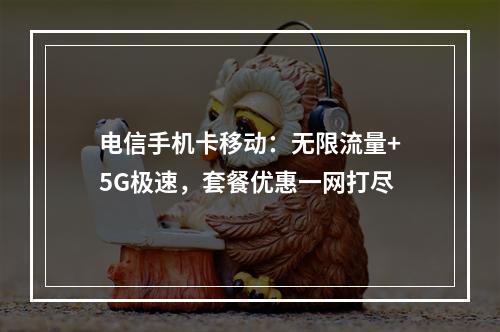 电信手机卡移动：无限流量+5G极速，套餐优惠一网打尽
