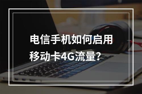 电信手机如何启用移动卡4G流量？